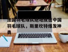乐鱼体育网站入口-法国羽毛球队绝地反击中国羽毛球队，斯里坎特爆发神勇的简单介绍