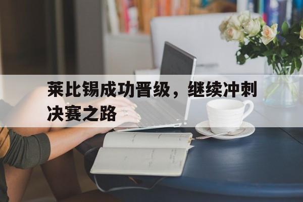 乐鱼app-莱比锡成功晋级，继续冲刺决赛之路的简单介绍